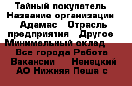 Тайный покупатель › Название организации ­ Адамас › Отрасль предприятия ­ Другое › Минимальный оклад ­ 1 - Все города Работа » Вакансии   . Ненецкий АО,Нижняя Пеша с.